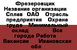 Фрезеровщик › Название организации ­ Сплав, ОАО › Отрасль предприятия ­ Охрана труда › Минимальный оклад ­ 30 000 - Все города Работа » Вакансии   . Ивановская обл.